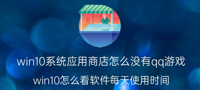 win10系统应用商店怎么没有qq游戏 win10怎么看软件每天使用时间？